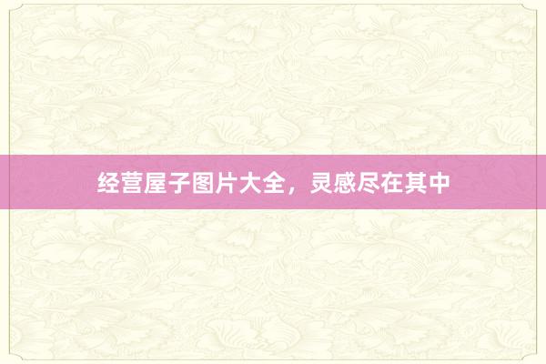 经营屋子图片大全，灵感尽在其中