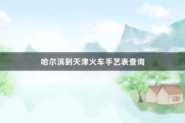 哈尔滨到天津火车手艺表查询
