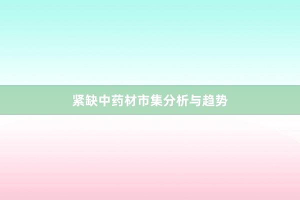 紧缺中药材市集分析与趋势