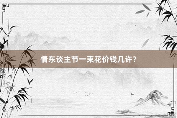 情东谈主节一束花价钱几许？
